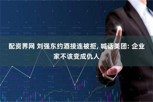 配资界网 刘强东约酒接连被拒, 喊话美团: 企业家不该变成仇人
