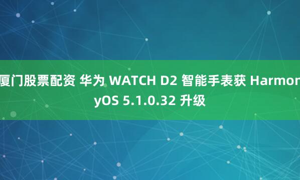 厦门股票配资 华为 WATCH D2 智能手表获 HarmonyOS 5.1.0.32 升级