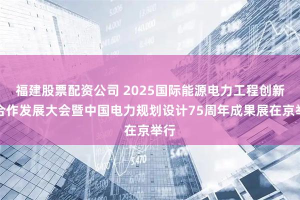 福建股票配资公司 2025国际能源电力工程创新与合作发展大会暨中国电力规划设计75周年成果展在京举行