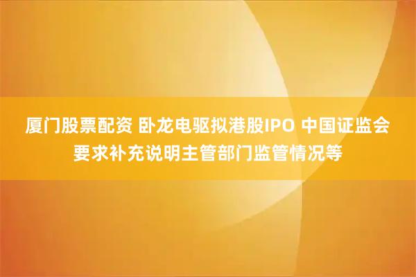 厦门股票配资 卧龙电驱拟港股IPO 中国证监会要求补充说明主管部门监管情况等
