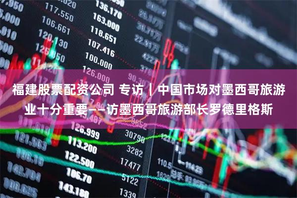 福建股票配资公司 专访｜中国市场对墨西哥旅游业十分重要——访墨西哥旅游部长罗德里格斯