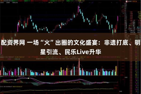 配资界网 一场“火”出圈的文化盛宴：非遗打底、明星引流、民乐Live升华