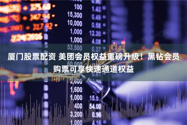 厦门股票配资 美团会员权益重磅升级！黑钻会员购票可享快速通道权益