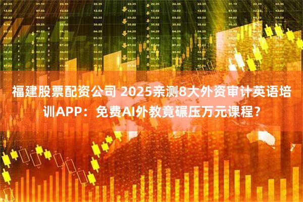 福建股票配资公司 2025亲测8大外资审计英语培训APP：免费AI外教竟碾压万元课程？