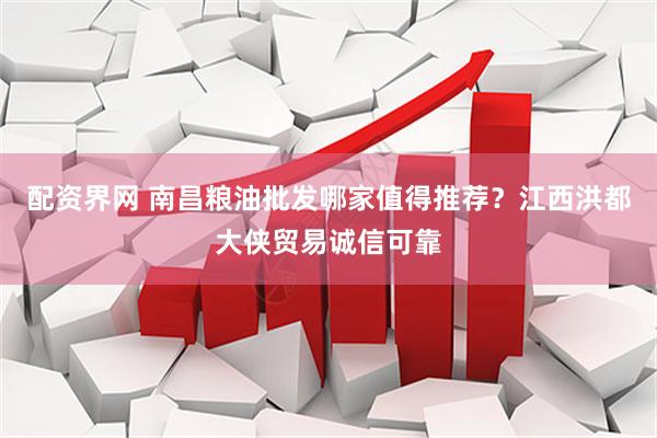 配资界网 南昌粮油批发哪家值得推荐？江西洪都大侠贸易诚信可靠
