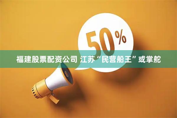 福建股票配资公司 江苏“民营船王”或掌舵
