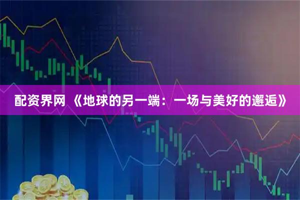 配资界网 《地球的另一端:一场与美好的邂逅》