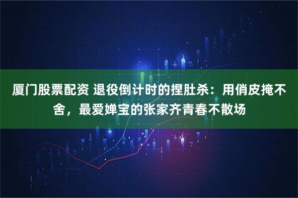 厦门股票配资 退役倒计时的捏肚杀：用俏皮掩不舍，最爱婵宝的张家齐青春不散场
