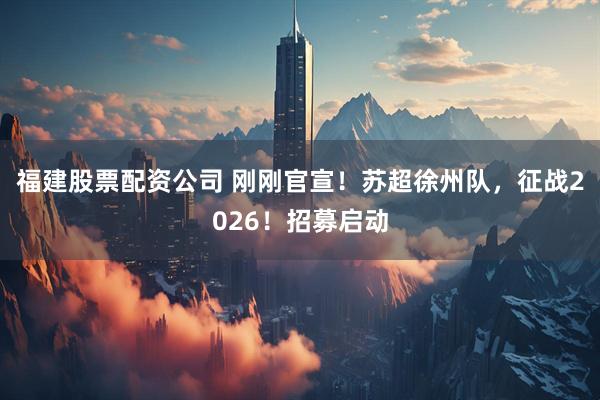 福建股票配资公司 刚刚官宣！苏超徐州队，征战2026！招募启动