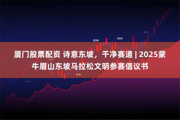 厦门股票配资 诗意东坡，干净赛道 | 2025蒙牛眉山东坡马拉松文明参赛倡议书