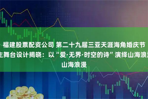 福建股票配资公司 第二十九届三亚天涯海角婚庆节 主舞台设计揭晓：以“爱·无界·时空的诗”演绎山海浪漫