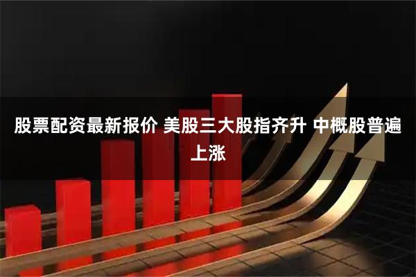 股票配资最新报价 美股三大股指齐升 中概股普遍上涨