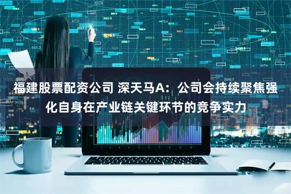 福建股票配资公司 深天马A：公司会持续聚焦强化自身在产业链关键环节的竞争实力