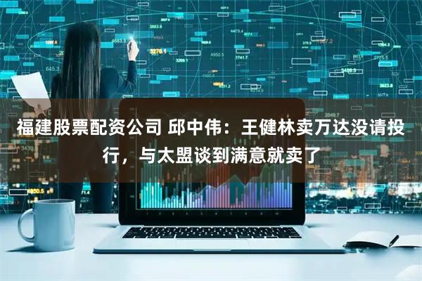 福建股票配资公司 邱中伟：王健林卖万达没请投行，与太盟谈到满意就卖了