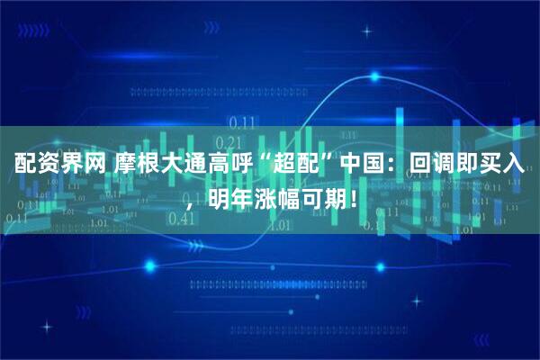 配资界网 摩根大通高呼“超配”中国：回调即买入，明年涨幅可期！
