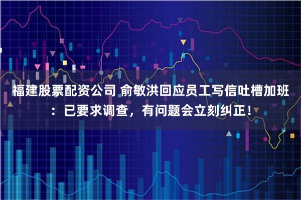 福建股票配资公司 俞敏洪回应员工写信吐槽加班：已要求调查，有问题会立刻纠正！