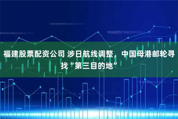 福建股票配资公司 涉日航线调整，中国母港邮轮寻找“第三目的地”