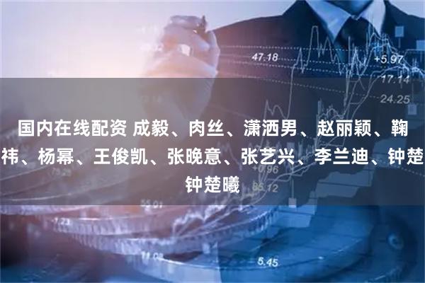 国内在线配资 成毅、肉丝、潇洒男、赵丽颖、鞠婧祎、杨幂、王俊凯、张晚意、张艺兴、李兰迪、钟楚曦